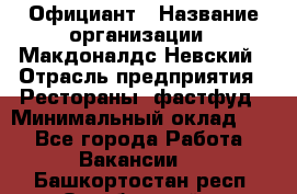 Официант › Название организации ­ Макдоналдс Невский › Отрасль предприятия ­ Рестораны, фастфуд › Минимальный оклад ­ 1 - Все города Работа » Вакансии   . Башкортостан респ.,Октябрьский г.